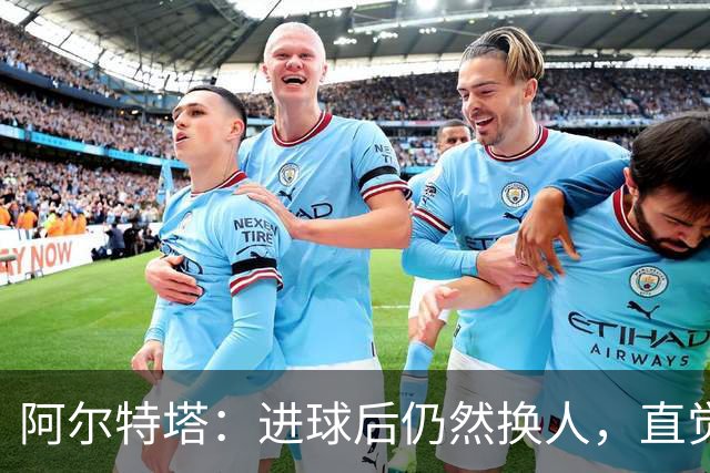 阿尔特塔：进球后仍然换人，直觉告诉我这是最佳时机